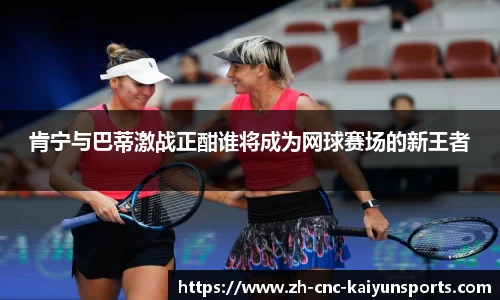 肯宁与巴蒂激战正酣谁将成为网球赛场的新王者