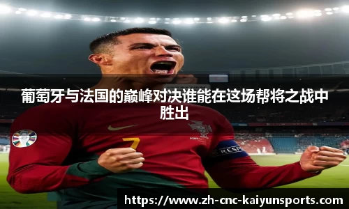 葡萄牙与法国的巅峰对决谁能在这场帮将之战中胜出